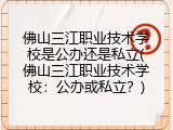 佛山三江职业技术学校是公办还是私立(佛山三江职业技术学校：公办或私立？)