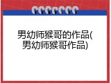 男幼师猴哥的作品(男幼师猴哥作品)