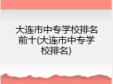 大连市中专学校排名前十(大连市中专学校排名)