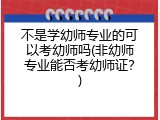不是学幼师专业的可以考幼师吗(非幼师专业能否考幼师证？)
