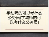 学幼师的可以考什么公务员(学幼师的可以考什么公务员)
