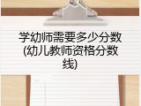 学幼师需要多少分数(幼儿教师资格分数线)