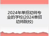 2024年单招幼师专业的学校(2024单招幼师院校)