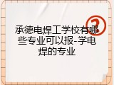 承德电焊工学校有哪些专业可以报-学电焊的专业
