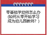 零基础学幼师怎么办(如何从零开始学习成为幼儿园教师？)