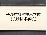 长沙有哪些技术学校(长沙技术学校)
