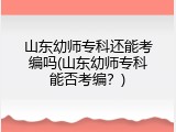 山东幼师专科还能考编吗(山东幼师专科能否考编？)