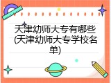 天津幼师大专有哪些(天津幼师大专学校名单)