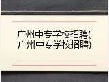 广州中专学校招聘(广州中专学校招聘)