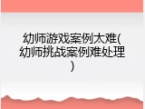 幼师游戏案例太难(幼师挑战案例难处理)