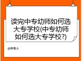读完中专幼师如何选大专学校(中专幼师如何选大专学校?)