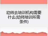 幼师去培训机构需要什么(幼师培训所需条件)
