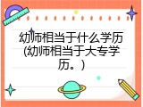 幼师相当于什么学历(幼师相当于大专学历。)