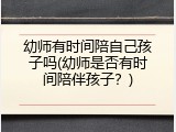 幼师有时间陪自己孩子吗(幼师是否有时间陪伴孩子？)