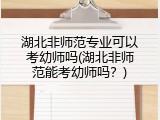 湖北非师范专业可以考幼师吗(湖北非师范能考幼师吗？)
