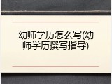 幼师学历怎么写(幼师学历撰写指导)