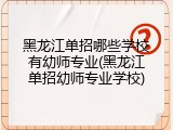 黑龙江单招哪些学校有幼师专业(黑龙江单招幼师专业学校)