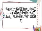 幼师资格证和幼师证一样吗(幼师资格证与幼儿教师证相同吗?)