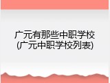 广元有那些中职学校(广元中职学校列表)