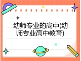幼师专业的高中(幼师专业高中教育)