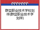 群益职业技术学校刘祥(群益职业技术学刘祥)