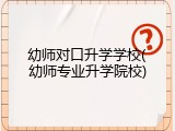 幼师对口升学学校(幼师专业升学院校)