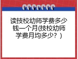 读技校幼师学费多少钱一个月(技校幼师学费月均多少？)