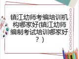 镇江幼师考编培训机构哪家好(镇江幼师编制考试培训哪家好？)