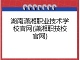 湖南潇湘职业技术学校官网(潇湘职技校官网)