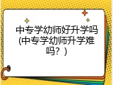 中专学幼师好升学吗(中专学幼师升学难吗？)