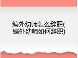 编外幼师怎么辞职(编外幼师如何辞职)