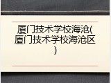 厦门技术学校海沧(厦门技术学校海沧区)
