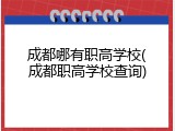 成都哪有职高学校(成都职高学校查询)