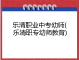 乐清职业中专幼师(乐清职专幼师教育)