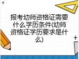 报考幼师资格证需要什么学历条件(幼师资格证学历要求是什么)