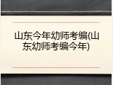 山东今年幼师考编(山东幼师考编今年)