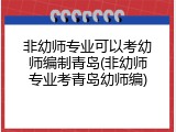 非幼师专业可以考幼师编制青岛(非幼师专业考青岛幼师编)