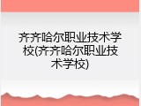 齐齐哈尔职业技术学校(齐齐哈尔职业技术学校)