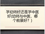 学幼师好还是学中医好(幼师与中医，哪个前景好？)