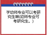 学幼师专业可以考研究生嘛(幼师专业可考研究生。)