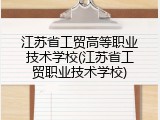 江苏省工贸高等职业技术学校(江苏省工贸职业技术学校)