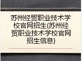 苏州经贸职业技术学校官网招生(苏州经贸职业技术学校官网招生信息)