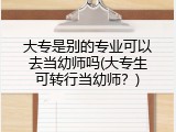 大专是别的专业可以去当幼师吗(大专生可转行当幼师？)
