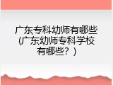 广东专科幼师有哪些(广东幼师专科学校有哪些？)