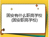 固安有什么职高学校(固安职高学校)