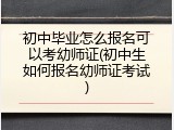 初中毕业怎么报名可以考幼师证(初中生如何报名幼师证考试)