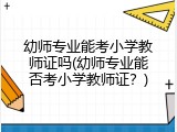 幼师专业能考小学教师证吗(幼师专业能否考小学教师证？)