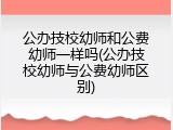 公办技校幼师和公费幼师一样吗(公办技校幼师与公费幼师区别)