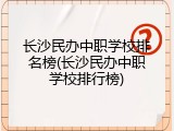长沙民办中职学校排名榜(长沙民办中职学校排行榜)