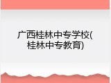 广西桂林中专学校(桂林中专教育)